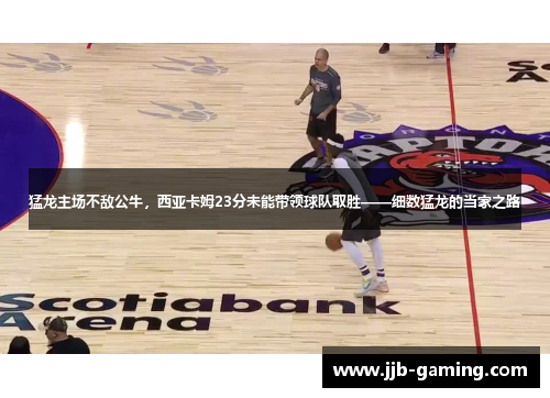 猛龙主场不敌公牛，西亚卡姆23分未能带领球队取胜——细数猛龙的当家之路