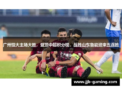 广州恒大主场大胜，登顶中超积分榜，战胜山东鲁能迎来五连胜